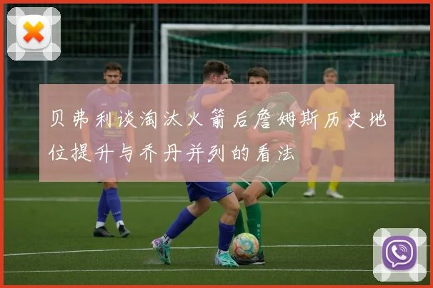 贝弗利谈淘汰火箭后詹姆斯历史地位提升与乔丹并列的看法
