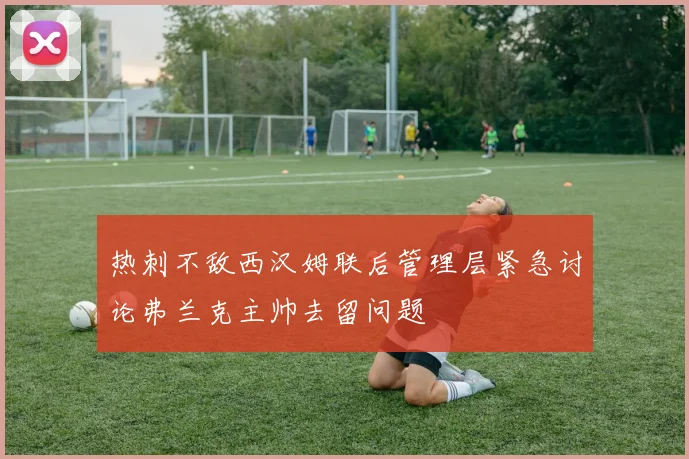 热刺不敌西汉姆联后管理层紧急讨论弗兰克主帅去留问题