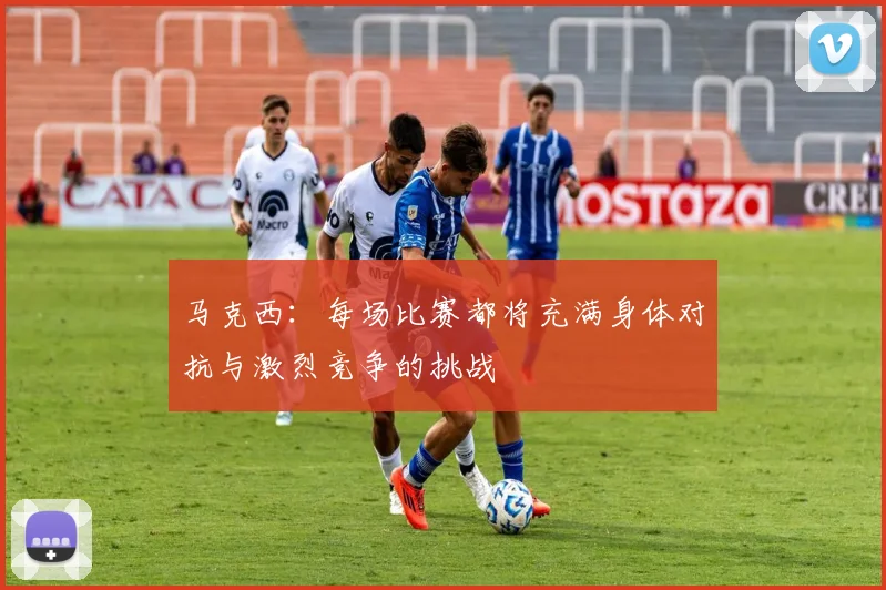 马克西：每场比赛都将充满身体对抗与激烈竞争的挑战