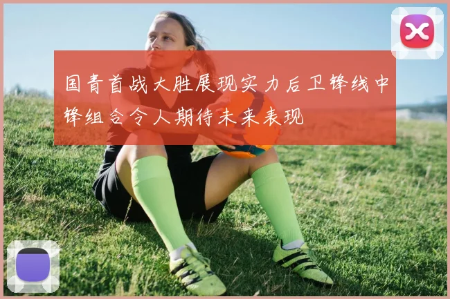 国青首战大胜展现实力后卫锋线中锋组合令人期待未来表现