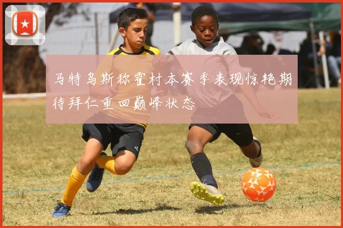 马特乌斯称霍村本赛季表现惊艳期待拜仁重回巅峰状态