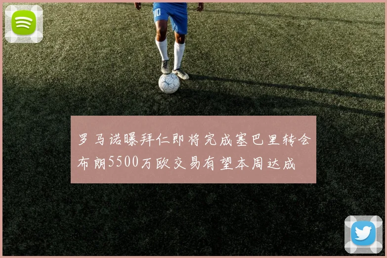 罗马诺曝拜仁即将完成塞巴里转会布朗5500万欧交易有望本周达成