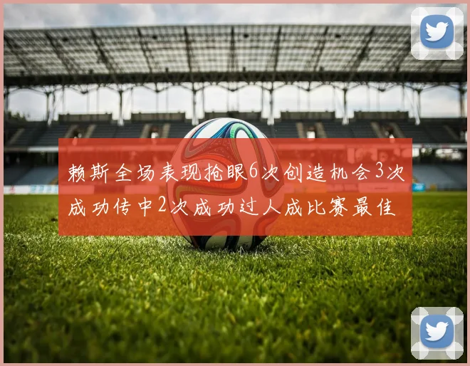 赖斯全场表现抢眼6次创造机会3次成功传中2次成功过人成比赛最佳