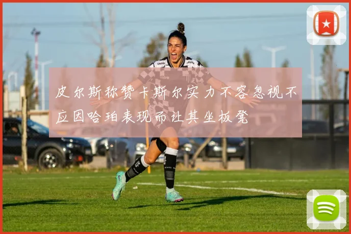 皮尔斯称赞卡斯尔实力不容忽视不应因哈珀表现而让其坐板凳