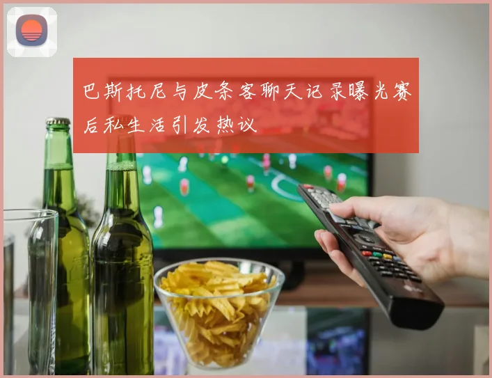 巴斯托尼与皮条客聊天记录曝光赛后私生活引发热议