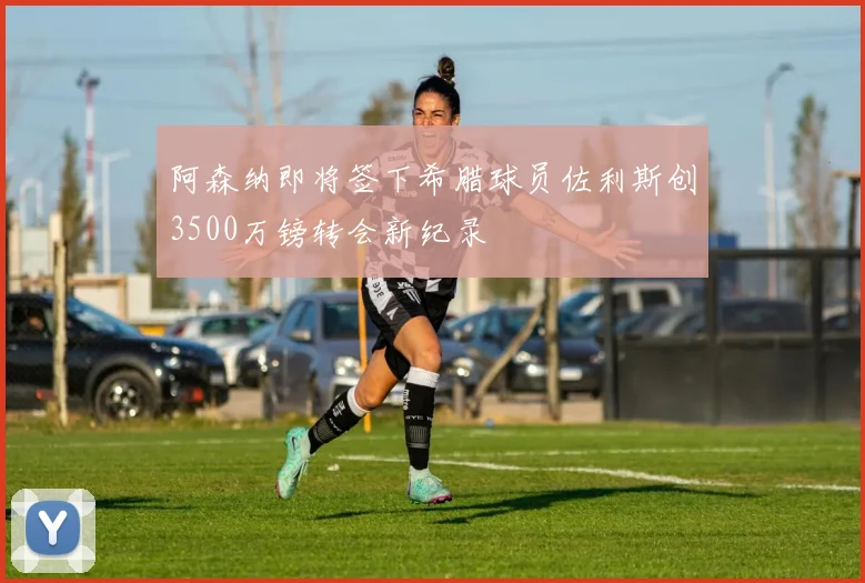 阿森纳即将签下希腊球员佐利斯创3500万镑转会新纪录