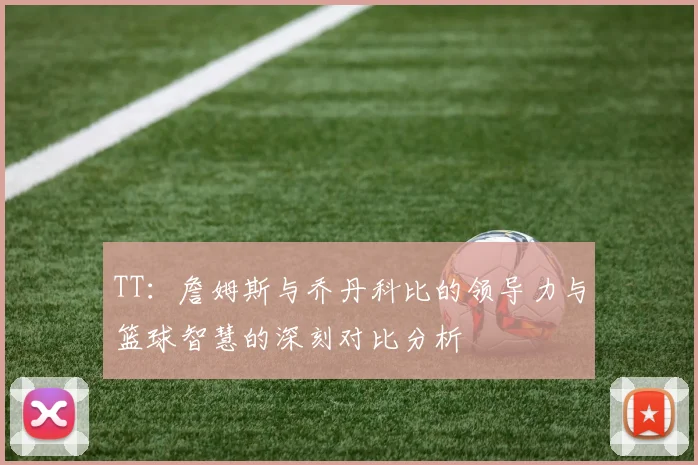 TT：詹姆斯与乔丹科比的领导力与篮球智慧的深刻对比分析