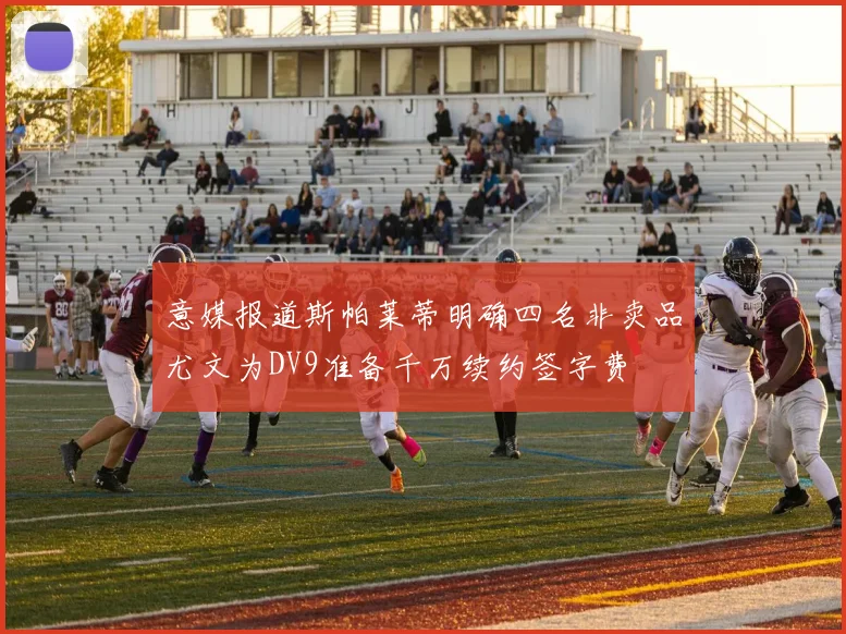 意媒报道斯帕莱蒂明确四名非卖品尤文为DV9准备千万续约签字费