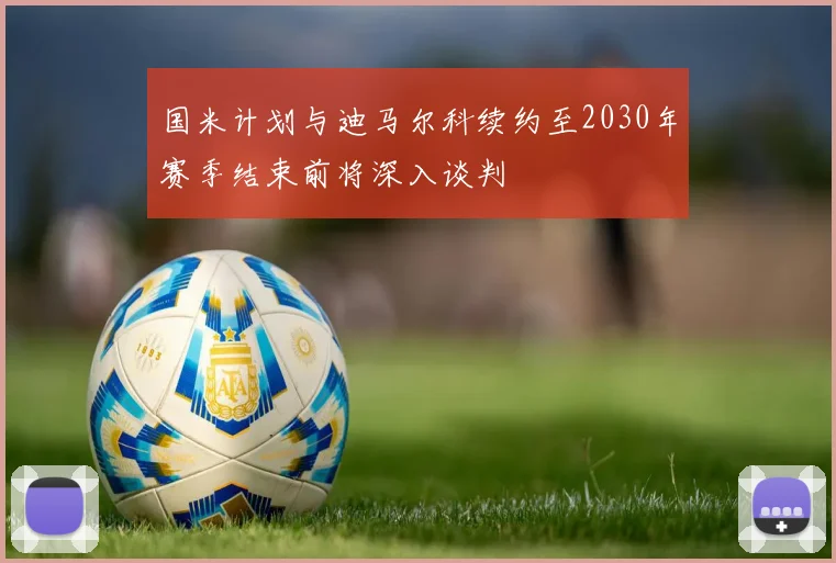 国米计划与迪马尔科续约至2030年赛季结束前将深入谈判