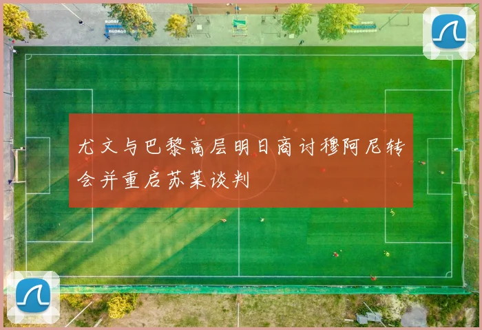 尤文与巴黎高层明日商讨穆阿尼转会并重启苏莱谈判