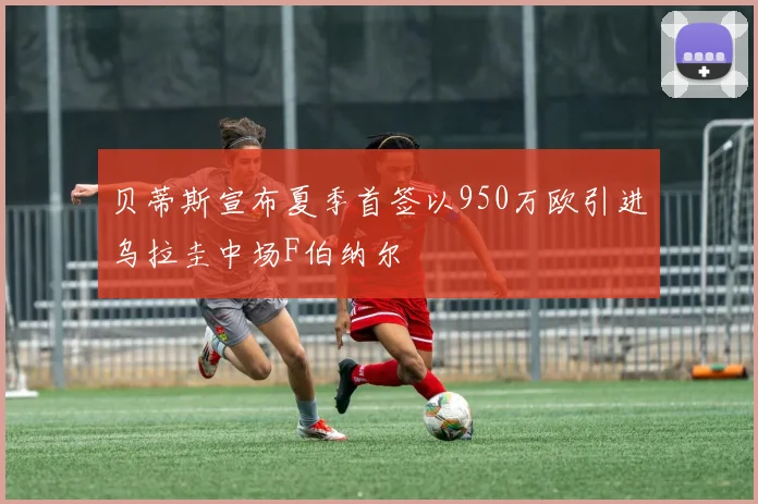 贝蒂斯宣布夏季首签以950万欧引进乌拉圭中场F伯纳尔