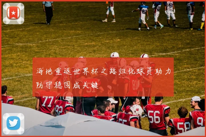 海地重返世界杯之路归化球员助力防守稳固成关键