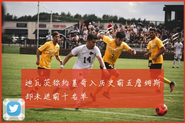 迪瓦茨称约基奇入历史前五詹姆斯却未进前十名单