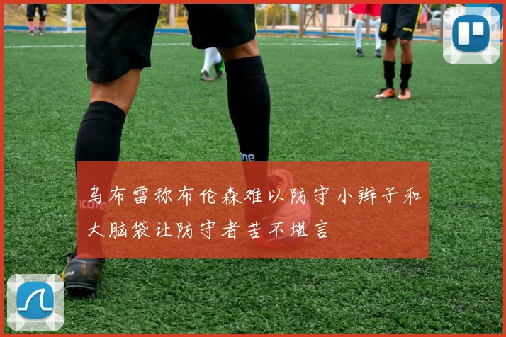 乌布雷称布伦森难以防守小辫子和大脑袋让防守者苦不堪言