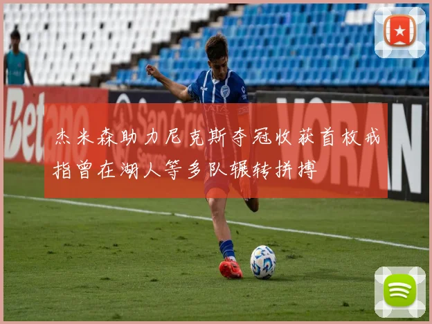 杰米森助力尼克斯夺冠收获首枚戒指曾在湖人等多队辗转拼搏