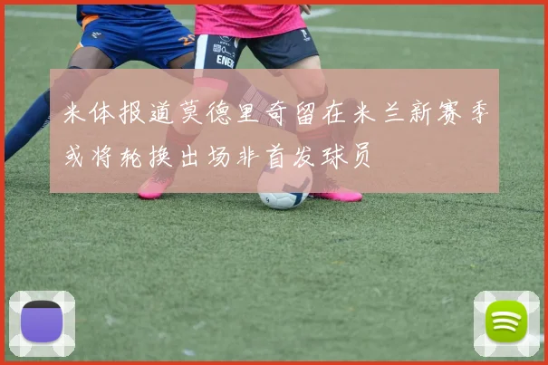 米体报道莫德里奇留在米兰新赛季或将轮换出场非首发球员