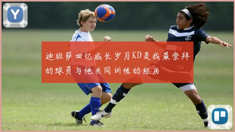 迪班萨回忆成长岁月KD是我最崇拜的球员与他共同训练的经历