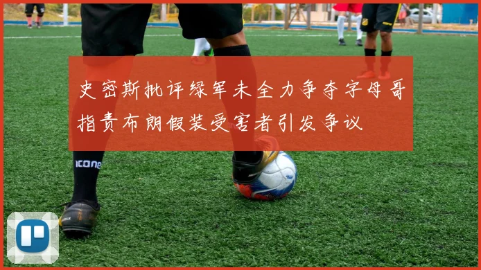 史密斯批评绿军未全力争夺字母哥指责布朗假装受害者引发争议