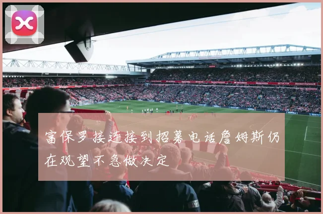 富保罗接连接到招募电话詹姆斯仍在观望不急做决定