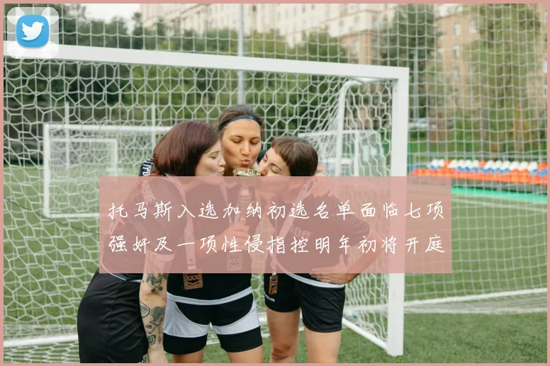 托马斯入选加纳初选名单面临七项强奸及一项性侵指控明年初将开庭审理