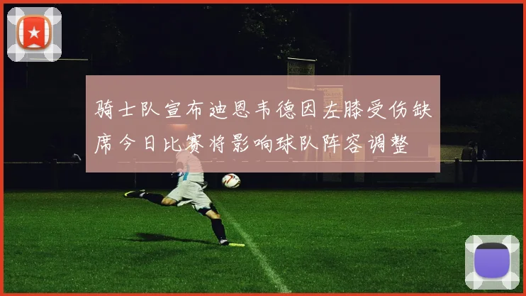 骑士队宣布迪恩韦德因左膝受伤缺席今日比赛将影响球队阵容调整