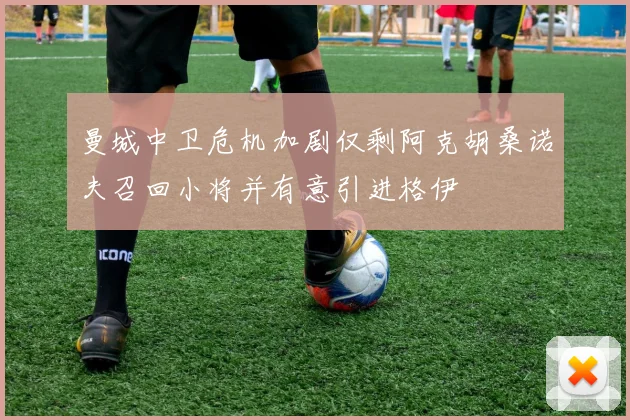 曼城中卫危机加剧仅剩阿克胡桑诺夫召回小将并有意引进格伊