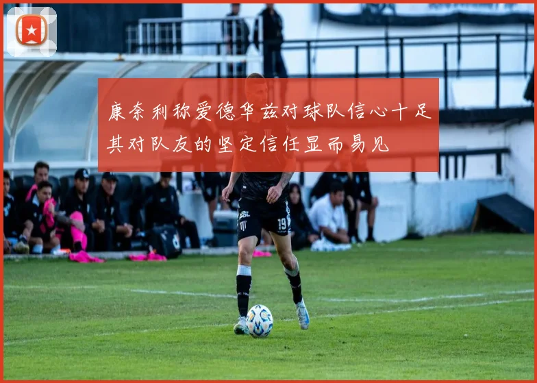康奈利称爱德华兹对球队信心十足其对队友的坚定信任显而易见