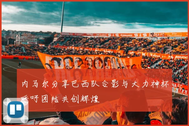 内马尔分享巴西队合影与大力神杯呼吁团结共创辉煌