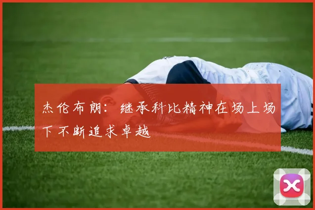 杰伦布朗：继承科比精神在场上场下不断追求卓越