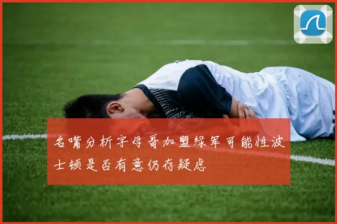 名嘴分析字母哥加盟绿军可能性波士顿是否有意仍存疑虑