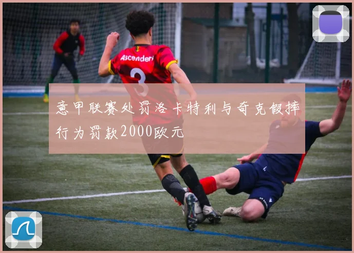 意甲联赛处罚洛卡特利与奇克假摔行为罚款2000欧元