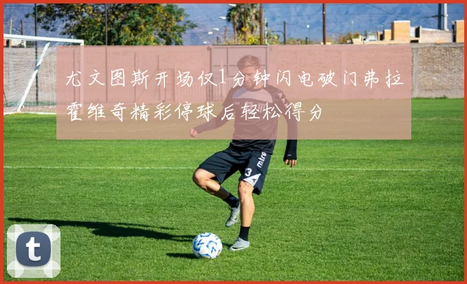 尤文图斯开场仅1分钟闪电破门弗拉霍维奇精彩停球后轻松得分